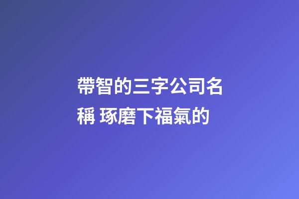 帶智的三字公司名稱 琢磨下福氣的-第1張-公司起名-玄機派